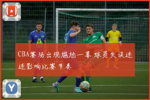 CBA赛场出现尴尬一幕 球员失误连连影响比赛节奏