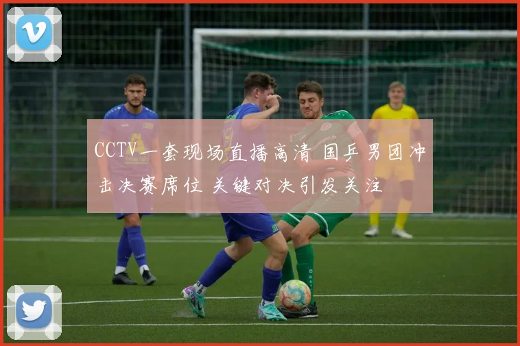 CCTV一套现场直播高清 国乒男团冲击决赛席位 关键对决引发关注