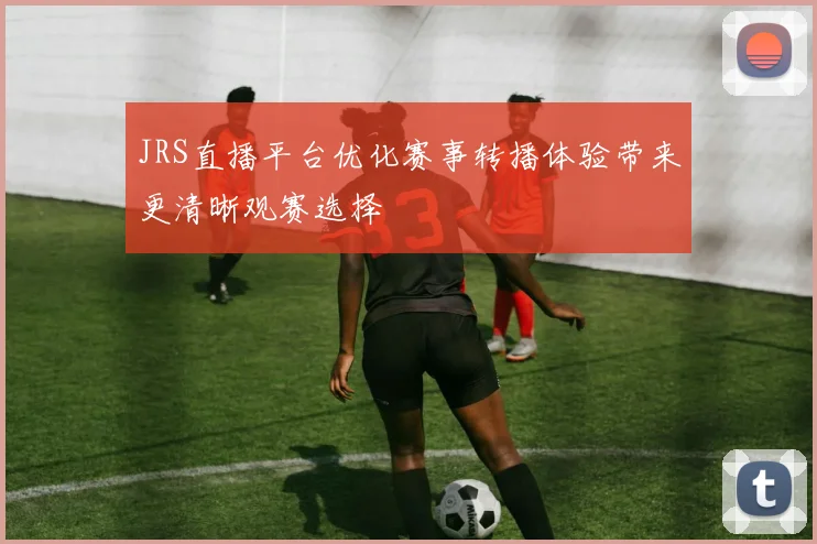 JRS直播平台优化赛事转播体验带来更清晰观赛选择