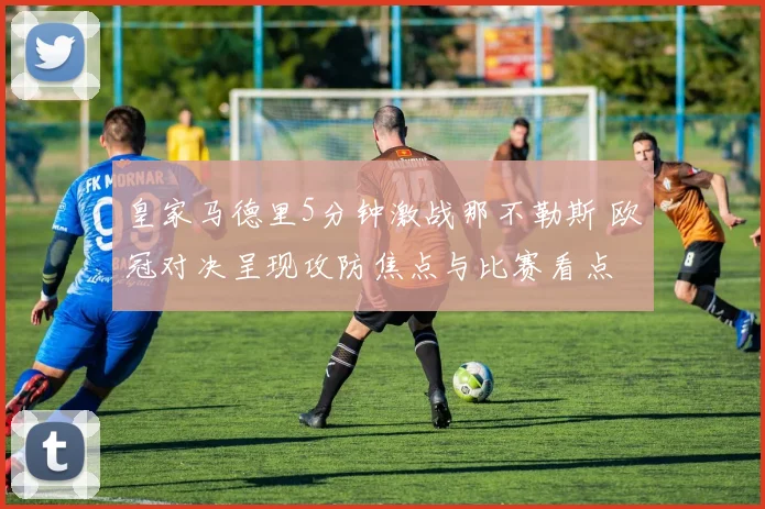 皇家马德里5分钟激战那不勒斯 欧冠对决呈现攻防焦点与比赛看点