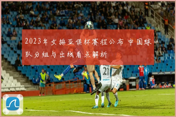 2023年女排亚俱杯赛程公布 中国球队分组与出线看点解析