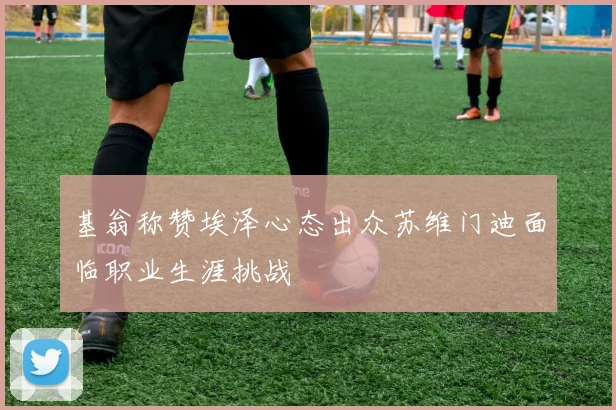 基翁称赞埃泽心态出众苏维门迪面临职业生涯挑战