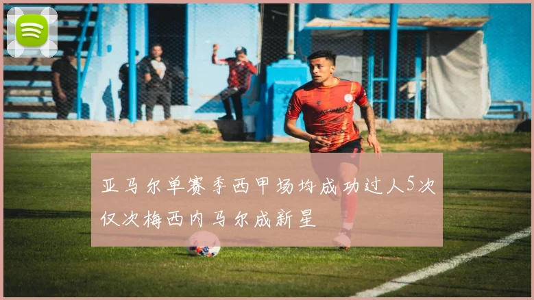亚马尔单赛季西甲场均成功过人5次仅次梅西内马尔成新星