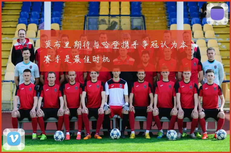 莫布里期待与哈登携手争冠认为本赛季是最佳时机