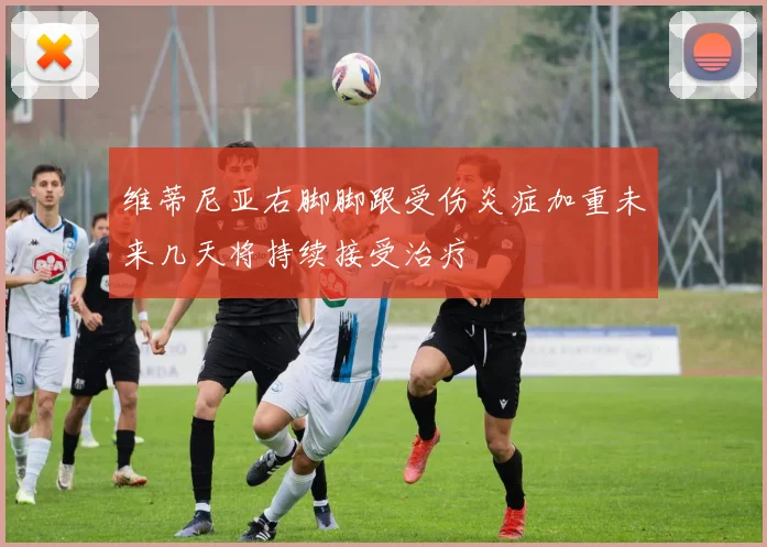 维蒂尼亚右脚脚跟受伤炎症加重未来几天将持续接受治疗