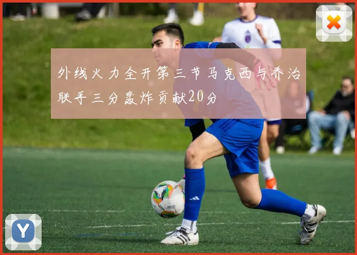 外线火力全开第三节马克西与乔治联手三分轰炸贡献20分
