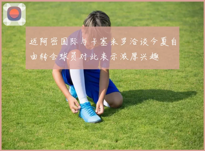 迈阿密国际与卡塞米罗洽谈今夏自由转会球员对此表示浓厚兴趣