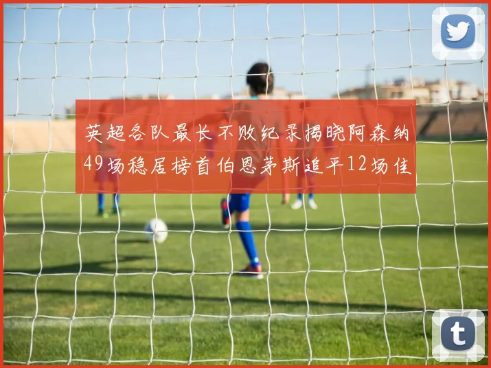 英超各队最长不败纪录揭晓阿森纳49场稳居榜首伯恩茅斯追平12场佳绩