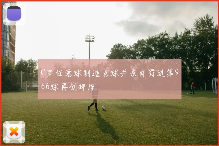 C罗任意球制造点球并亲自罚进第966球再创辉煌