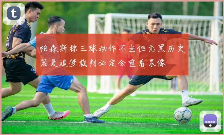 帕森斯称三球动作不当但无黑历史若是追梦裁判必定会重看录像