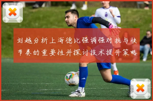 刘越分析上海德比强调强对抗与快节奏的重要性并探讨技术提升策略