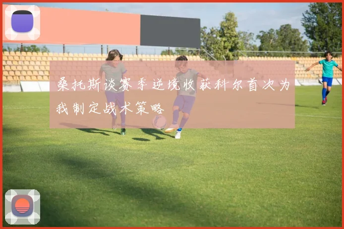 桑托斯谈赛季逆境收获科尔首次为我制定战术策略