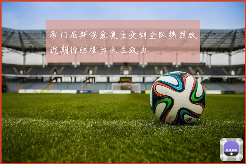 希门尼斯伤愈复出受到全队热烈欢迎期待继续为米兰效力