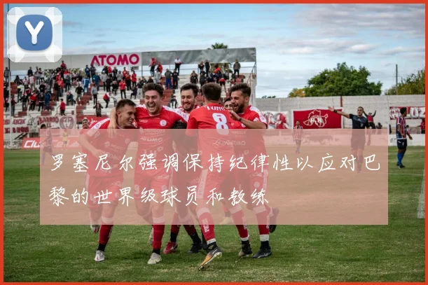 罗塞尼尔强调保持纪律性以应对巴黎的世界级球员和教练
