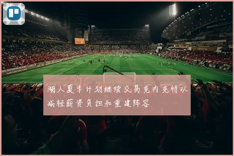 湖人夏季计划继续交易克内克特以减轻薪资负担和重建阵容