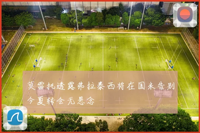莫雷托透露弗拉泰西将在国米告别今夏转会无悬念