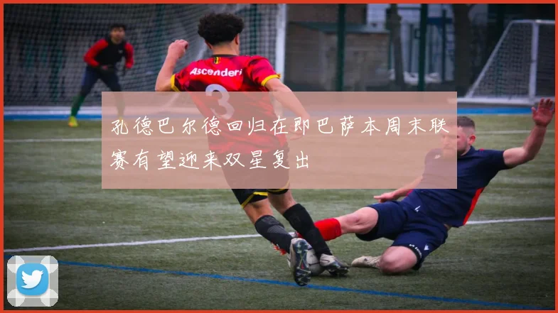 孔德巴尔德回归在即巴萨本周末联赛有望迎来双星复出