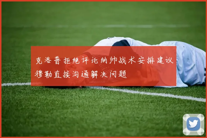 克洛普拒绝评论纳帅战术安排建议穆勒直接沟通解决问题