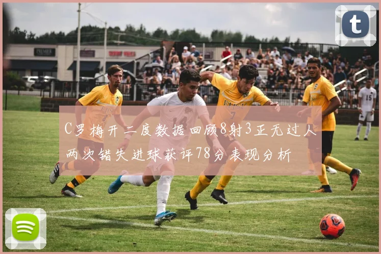 C罗梅开二度数据回顾8射3正无过人两次错失进球获评78分表现分析