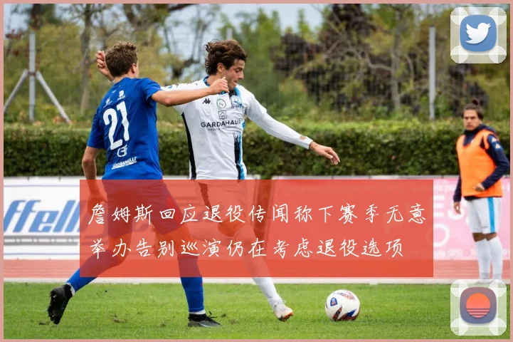 詹姆斯回应退役传闻称下赛季无意举办告别巡演仍在考虑退役选项