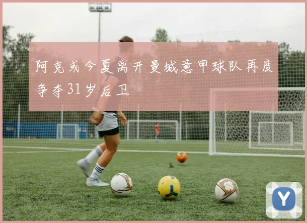 阿克或今夏离开曼城意甲球队再度争夺31岁后卫