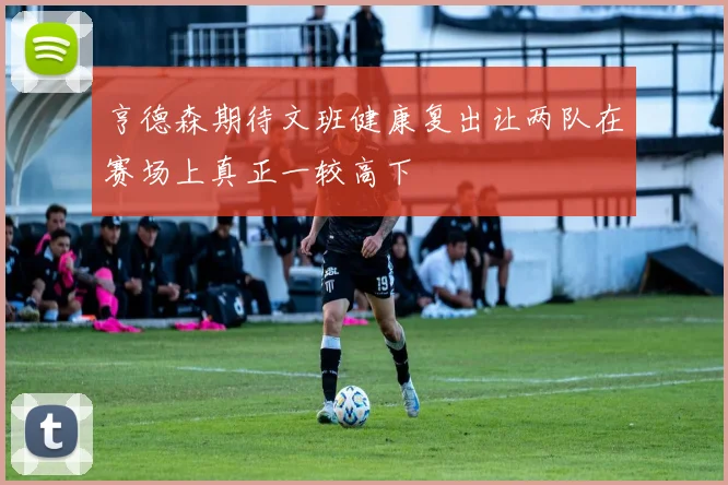 亨德森期待文班健康复出让两队在赛场上真正一较高下